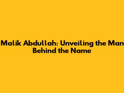 Malik Abdullah: Unveiling the Man Behind the Name