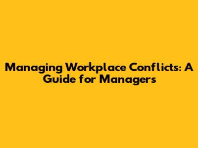 Managing Workplace Conflicts: A Guide for Managers