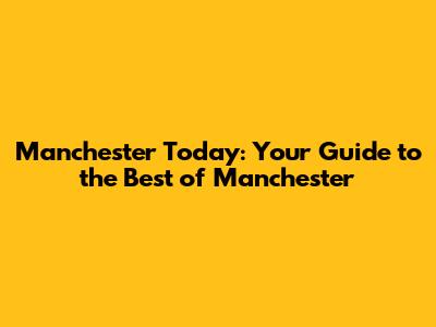 Manchester Today: Your Guide to the Best of Manchester