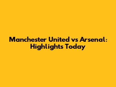 Manchester United vs Arsenal: Highlights Today