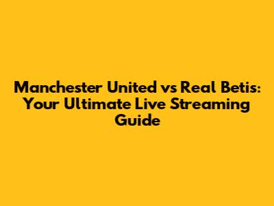 Manchester United vs Real Betis: Your Ultimate Live Streaming Guide