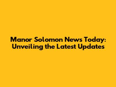 Manor Solomon News Today: Unveiling the Latest Updates