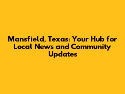 Mansfield, Texas: Your Hub for Local News and Community Updates