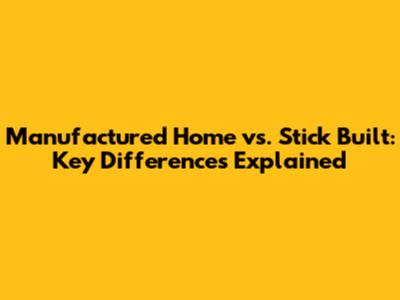 Manufactured Home vs. Stick Built: Key Differences Explained