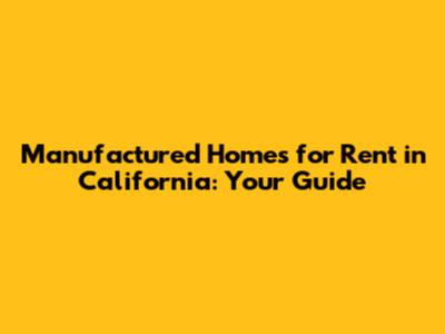 Manufactured Homes for Rent in California: Your Guide