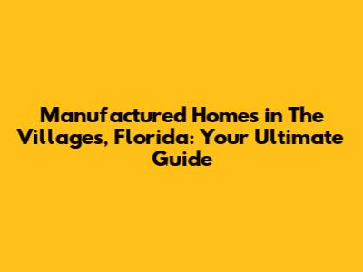 Manufactured Homes in The Villages, Florida: Your Ultimate Guide