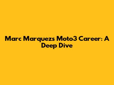 Marc Marquez's Moto3 Career: A Deep Dive