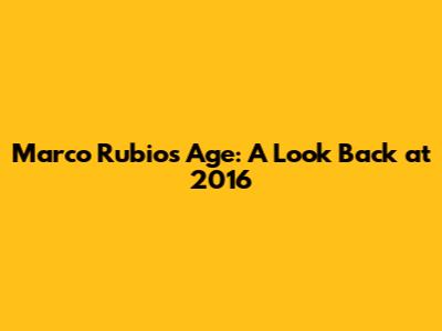 Marco Rubio's Age: A Look Back at 2016