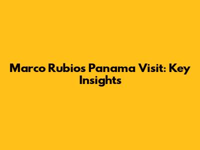 Marco Rubio's Panama Visit: Key Insights