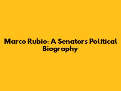 Marco Rubio: A Senator's Political Biography