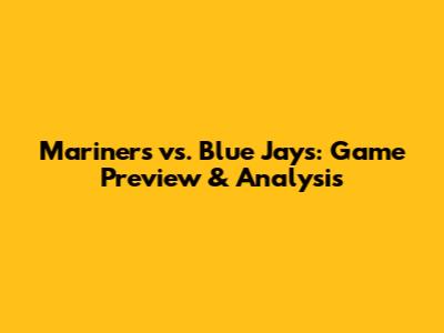 Mariners vs. Blue Jays: Game Preview & Analysis