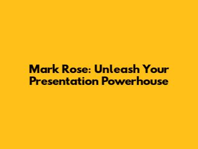 Mark Rose: Unleash Your Presentation Powerhouse