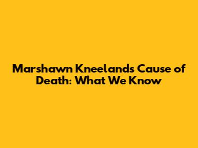 Marshawn Kneeland's Cause of Death: What We Know