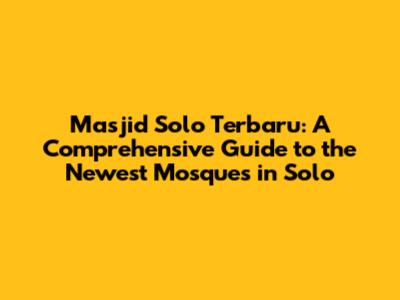 Masjid Solo Terbaru: A Comprehensive Guide to the Newest Mosques in Solo