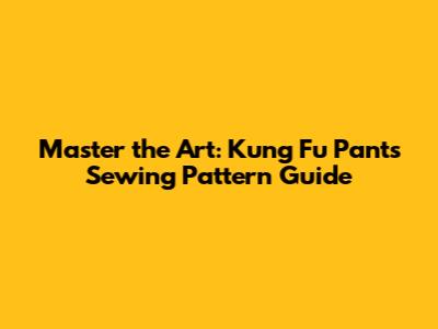 Master the Art: Kung Fu Pants Sewing Pattern Guide
