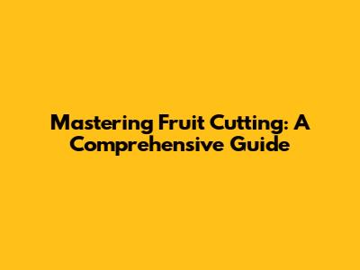 Mastering Fruit Cutting: A Comprehensive Guide