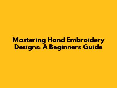 Mastering Hand Embroidery Designs: A Beginner's Guide