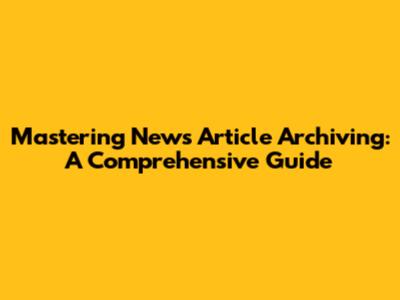 Mastering News Article Archiving: A Comprehensive Guide