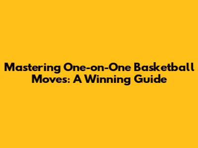 Mastering One-on-One Basketball Moves: A Winning Guide