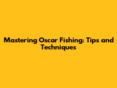 Mastering Oscar Fishing: Tips and Techniques