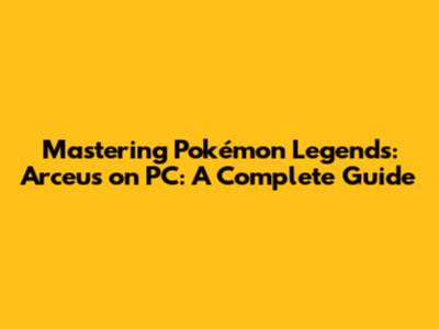Mastering Pokémon Legends: Arceus on PC: A Complete Guide