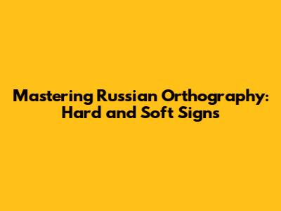 Mastering Russian Orthography: Hard and Soft Signs
