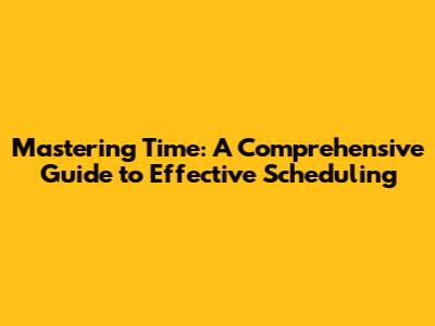 Mastering Time: A Comprehensive Guide to Effective Scheduling