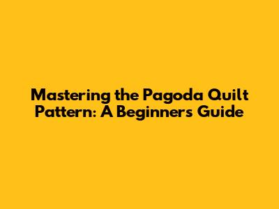 Mastering the Pagoda Quilt Pattern: A Beginner's Guide
