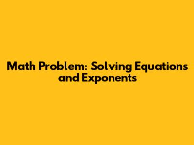 Math Problem: Solving Equations and Exponents
