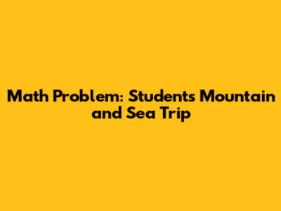 Math Problem: Students' Mountain and Sea Trip