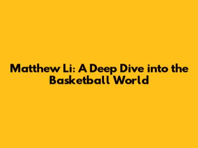Matthew Li: A Deep Dive into the Basketball World
