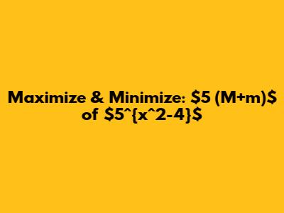 Maximize & Minimize: $5*(M+m)$ of $5^{x^2-4}$