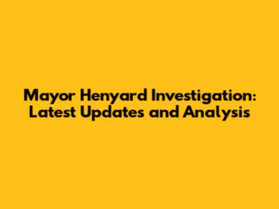 Mayor Henyard Investigation: Latest Updates and Analysis
