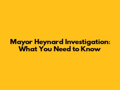 Mayor Heynard Investigation: What You Need to Know
