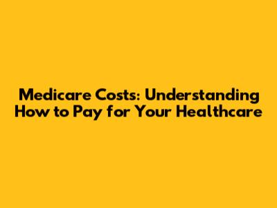 Medicare Costs: Understanding How to Pay for Your Healthcare