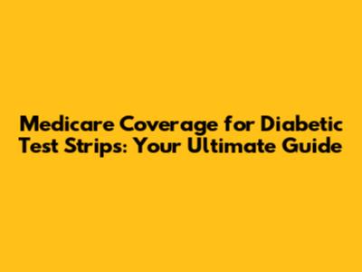 Medicare Coverage for Diabetic Test Strips: Your Ultimate Guide
