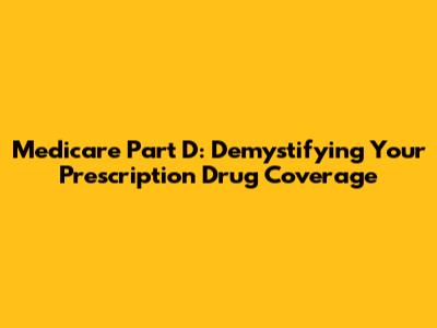 Medicare Part D: Demystifying Your Prescription Drug Coverage