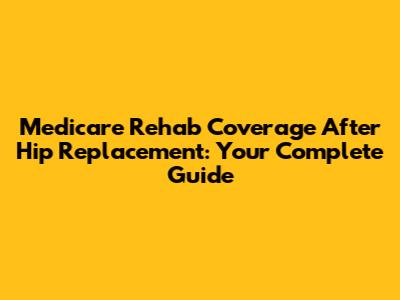 Medicare Rehab Coverage After Hip Replacement: Your Complete Guide
