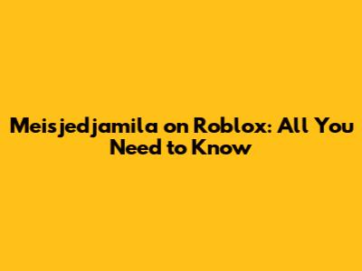 Meisjedjamila on Roblox: All You Need to Know