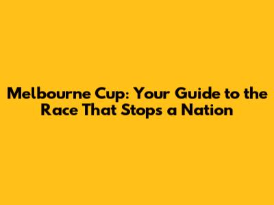 Melbourne Cup: Your Guide to the Race That Stops a Nation