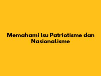 Memahami Isu Patriotisme dan Nasionalisme