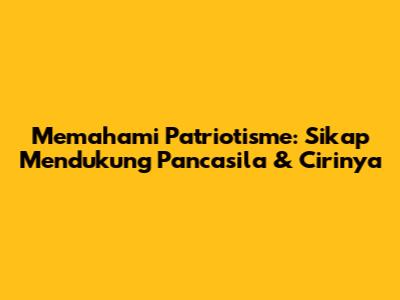 Memahami Patriotisme: Sikap Mendukung Pancasila & Cirinya