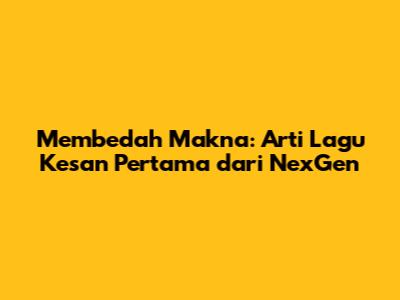 Membedah Makna: Arti Lagu 'Kesan Pertama' dari NexGen