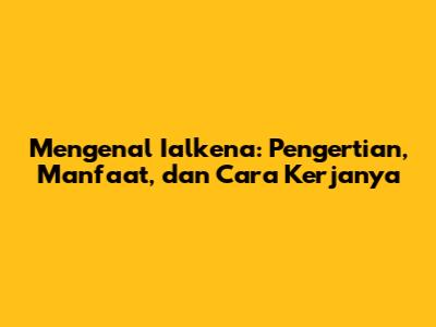 Mengenal Ialkena: Pengertian, Manfaat, dan Cara Kerjanya