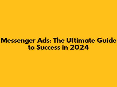 Messenger Ads: The Ultimate Guide to Success in 2024