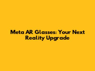 Meta AR Glasses: Your Next Reality Upgrade