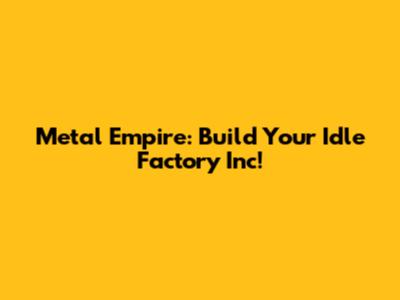 Metal Empire: Build Your Idle Factory Inc!