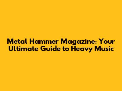 Metal Hammer Magazine: Your Ultimate Guide to Heavy Music