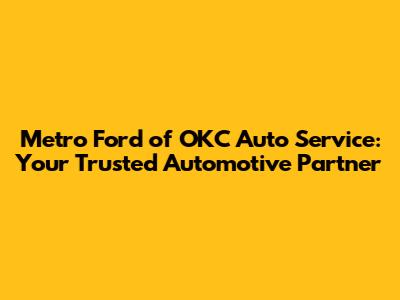 Metro Ford of OKC Auto Service: Your Trusted Automotive Partner