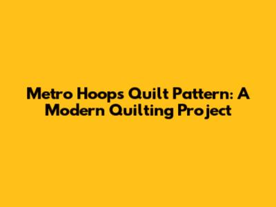 Metro Hoops Quilt Pattern: A Modern Quilting Project